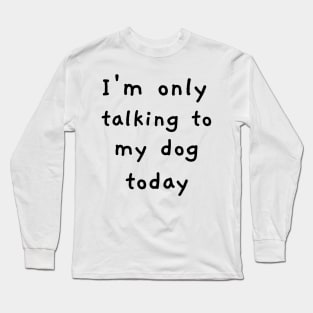 I'm Only Talking To My Dog Today! Long Sleeve T-Shirt